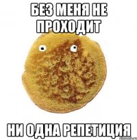 без меня не проходит ни одна репетиция