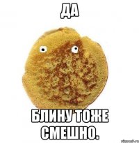 да блину тоже смешно.