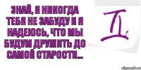 Знай, я никогда тебя не забуду и я Надеюсь, что мы будум дружить до самой старости...