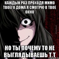 каждый раз проходя мимо твоего дома я смотрю в твое окно но ты почему то не выглядываешь т.т