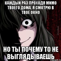 каждый раз проходя мимо твоего дома, я смотрю в твое окно но ты почему то не выглядываешь