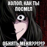 холоп, как ты посмел обнять меня??!?!?