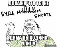 докажи что ты не тёлка дима выходи на улицу