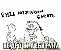  не дрочи. а еби руку