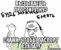 вызываешь проститутку? скажи, чтобы паспорт взяла!!!