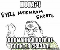 нога?! сломанная нога не болит, я сказал!