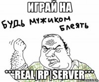 играй на ***real|rp|server***