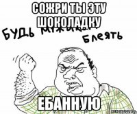 сожри ты эту шоколадку ебанную