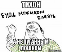 тихон а не пуганным лошком