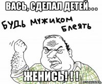 вась, сделал детей. . . женись! ! !