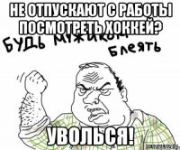 не отпускают с работы посмотреть хоккей? уволься!