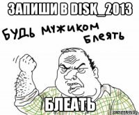 запиши в disk_2013 блеать