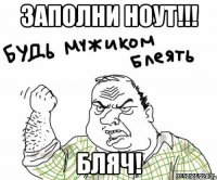 заполни ноут!!! бляч!