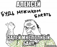 алексей залей мне полный бак!!