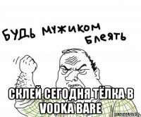  склей сегодня тёлка в vodka bare