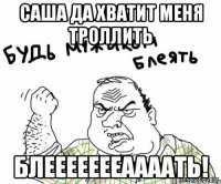 саша да хватит меня троллить блеееееееаааать!