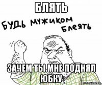 блять зачем ты мне поднял юбку