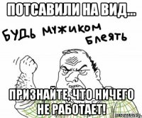 потсавили на вид... признайте, что ничего не работает!