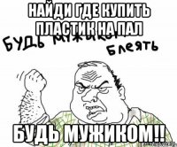 найди где купить пластик на пал будь мужиком!!