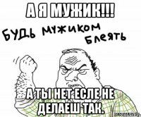 а я мужик!!! а ты нет есле не делаеш так.