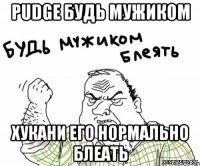 pudge будь мужиком хукани его нормально блеать