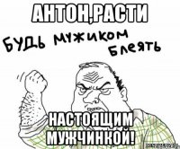 антон,расти настоящим мужчинкой!