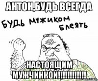 антон,будь всегда настоящим мужчинкой!!!