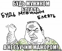 будь мужиком блеадь, а не ебучим мажором!