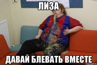 лиза давай блевать вместе