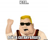 юля... пей за сатану блеать