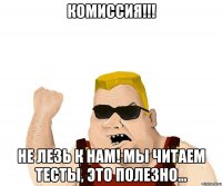 комиссия!!! не лезь к нам! мы читаем тесты, это полезно...