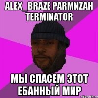 alex_braze parmnzah terminator мы спасем этот ебанный мир