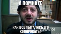 а помните как все пытались его копировать?