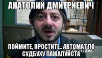 анатолий дмитриевич поймите, простите.. автомат по судбуху пажалуйста