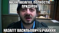 назік, назагко, полностю придурок назаггг васильович бучакккк