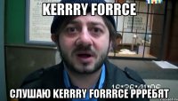 kerrry forrce слушаю kerrry forrrce ррребят