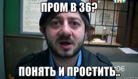 пром в 36? понять и простить..