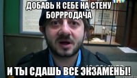 добавь к себе на стену боррродача и ты сдашь все экзамены!