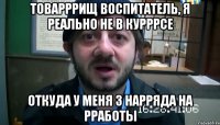 товарррищ воспитатель, я реально не в курррсе откуда у меня 3 нарряда на рработы