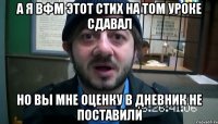 а я вфм этот стих на том уроке сдавал но вы мне оценку в дневник не поставили