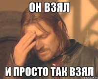 он взял и просто так взял