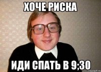 хоче риска иди спать в 9;30