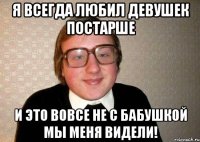 я всегда любил девушек постарше и это вовсе не с бабушкой мы меня видели!