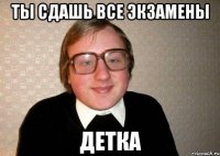 ты сдашь все экзамены детка