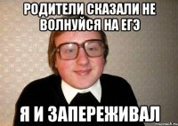 родители сказали не волнуйся на егэ я и запереживал