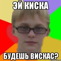 эй киска будешь вискас?