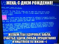 жека, с днем рождения! желаем тебе здоровья, бабла, счастья, удачи, любви, процветания и ништяков по жизни =)