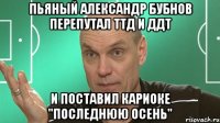 пьяный александр бубнов перепутал ттд и ддт и поставил кариоке "последнюю осень"