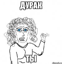 дурак ты