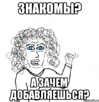 знакомы? а зачем добавляешься?